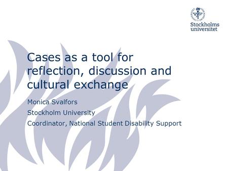 Cases as a tool for reflection, discussion and cultural exchange Monica Svalfors Stockholm University Coordinator, National Student Disability Support.