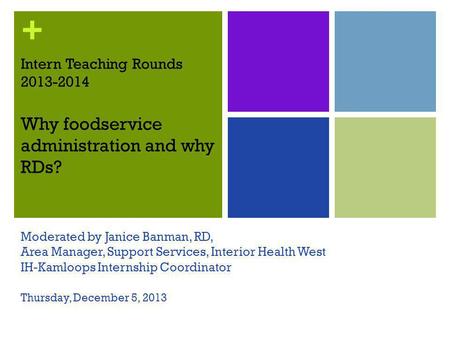 + Intern Teaching Rounds 2013-2014 Why foodservice administration and why RDs? Moderated by Janice Banman, RD, Area Manager, Support Services, Interior.