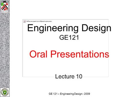 GE 121 – Engineering Design - 2009 Engineering Design GE121 Oral Presentations Lecture 10.