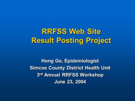 RRFSS Web Site Result Posting Project Hong Ge, Epidemiologist Simcoe County District Health Unit 3 rd Annual RRFSS Workshop June 23, 2004.