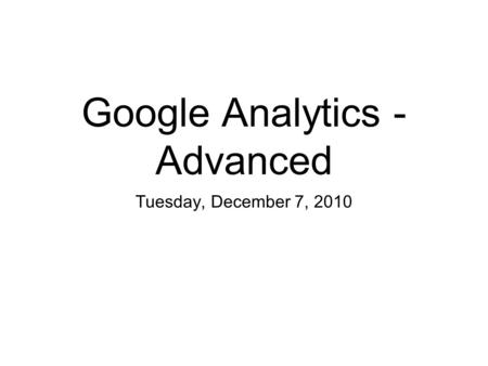 Google Analytics - Advanced Tuesday, December 7, 2010.