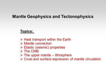 Mantle Geophysics and Tectonophysics Topics:  Heat transport within the Earth  Mantle convection  Elastic (seismic) properties  The CMB  The upper.