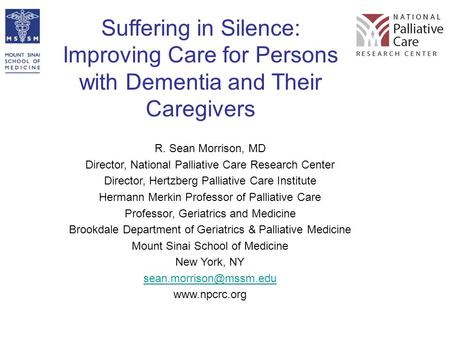 Suffering in Silence: Improving Care for Persons with Dementia and Their Caregivers R. Sean Morrison, MD Director, National Palliative Care Research Center.