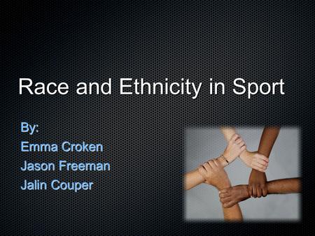 Race and Ethnicity in Sport By: Emma Croken Jason Freeman Jalin Couper.