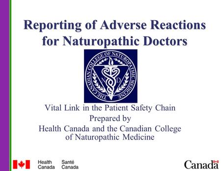 Reporting of Adverse Reactions for Naturopathic Doctors Vital Link in the Patient Safety Chain Prepared by Health Canada and the Canadian College of Naturopathic.