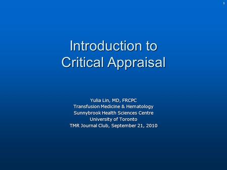 1 Introduction to Critical Appraisal Yulia Lin, MD, FRCPC Transfusion Medicine & Hematology Sunnybrook Health Sciences Centre University of Toronto TMR.