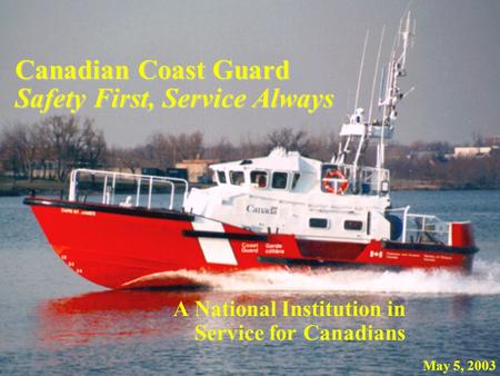 Canadian Coast Guard Safety First, Service Always A National Institution in Service for Canadians May 5, 2003.