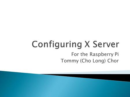 For the Raspberry Pi Tommy (Cho Long) Chor.  X. Org Foundation was created in 2004  Open source implementation of the X Window System  Developed in.