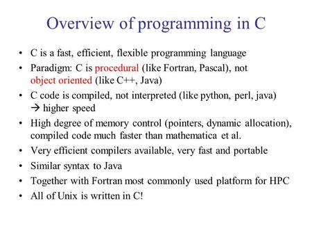 Overview of programming in C C is a fast, efficient, flexible programming language Paradigm: C is procedural (like Fortran, Pascal), not object oriented.