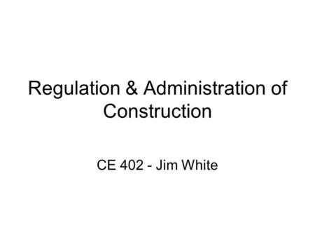 Regulation & Administration of Construction CE 402 - Jim White.