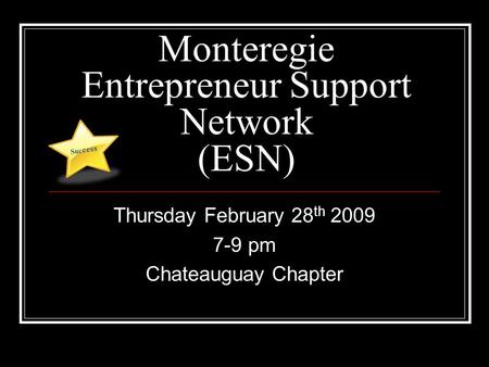 Monteregie Entrepreneur Support Network (ESN) Thursday February 28 th 2009 7-9 pm Chateauguay Chapter Suc cess.