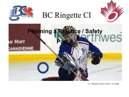 BC Ringette CI Planning a Practice / Safety Part A CI – Planning a Practice Safety - Liversidge.