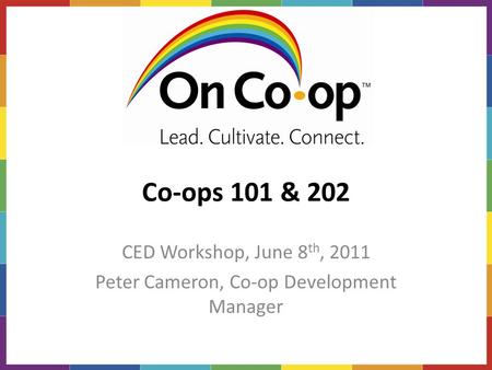 Co-ops 101 & 202 CED Workshop, June 8 th, 2011 Peter Cameron, Co-op Development Manager.