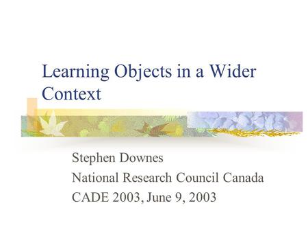 Learning Objects in a Wider Context Stephen Downes National Research Council Canada CADE 2003, June 9, 2003.