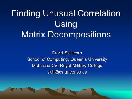 Finding Unusual Correlation Using Matrix Decompositions David Skillicorn School of Computing, Queen’s University Math and CS, Royal Military College