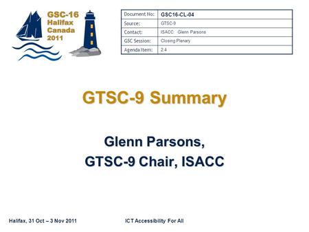 Halifax, 31 Oct – 3 Nov 2011ICT Accessibility For All GTSC-9 Summary Glenn Parsons, GTSC-9 Chair, ISACC Document No: GSC16-CL-04 Source: GTSC-9 Contact: