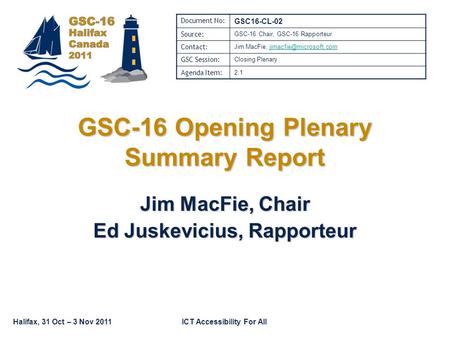 Halifax, 31 Oct – 3 Nov 2011ICT Accessibility For All GSC-16 Opening Plenary Summary Report Jim MacFie, Chair Ed Juskevicius, Rapporteur Document No: GSC16-CL-02.