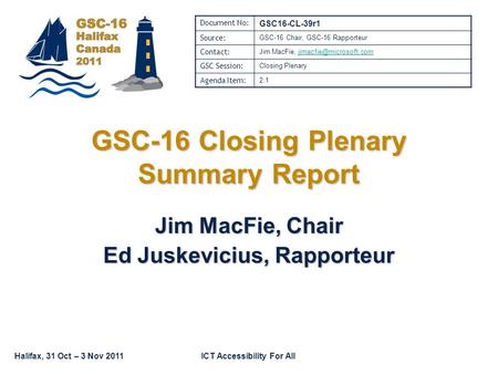 Halifax, 31 Oct – 3 Nov 2011ICT Accessibility For All GSC-16 Closing Plenary Summary Report Jim MacFie, Chair Ed Juskevicius, Rapporteur Document No: GSC16-CL-39r1.