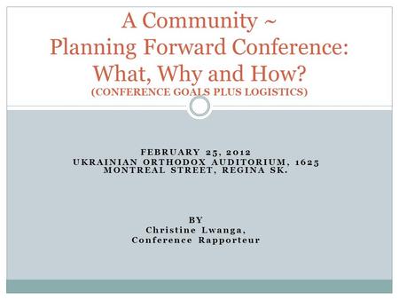 FEBRUARY 25, 2012 UKRAINIAN ORTHODOX AUDITORIUM, 1625 MONTREAL STREET, REGINA SK. BY Christine Lwanga, Conference Rapporteur A Community ~ Planning Forward.