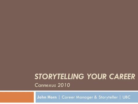 STORYTELLING YOUR CAREER Cannexus 2010 John Horn | Career Manager & Storyteller | UBC.