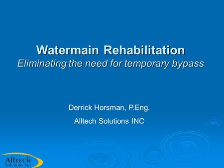 Watermain Rehabilitation Eliminating the need for temporary bypass Derrick Horsman, P.Eng. Alltech Solutions INC.