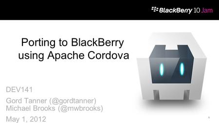 1 DEV141 Gord Tanner Michael Brooks May 1, 2012 Porting to BlackBerry using Apache Cordova.