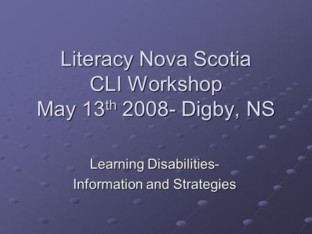 Literacy Nova Scotia CLI Workshop May 13 th 2008- Digby, NS Learning Disabilities- Information and Strategies.