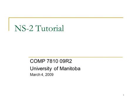 1 NS-2 Tutorial COMP 7810 09R2 University of Manitoba March 4, 2009.