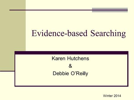 Evidence-based Searching Karen Hutchens & Debbie O’Reilly Winter 2014.