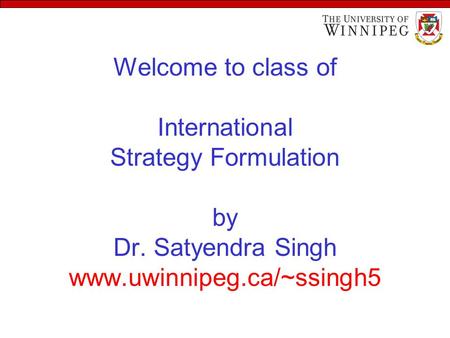 Welcome to class of International Strategy Formulation by Dr. Satyendra Singh www.uwinnipeg.ca/~ssingh5.