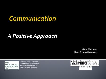 A Positive Approach Maria Mathews Client Support Manager Thank you to the Thomas Sill Foundation for its commitment to community education for care providers.