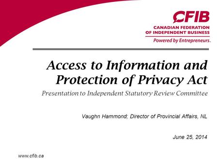 Www.cfib.ca Access to Information and Protection of Privacy Act Presentation to Independent Statutory Review Committee June 25, 2014 Vaughn Hammond; Director.