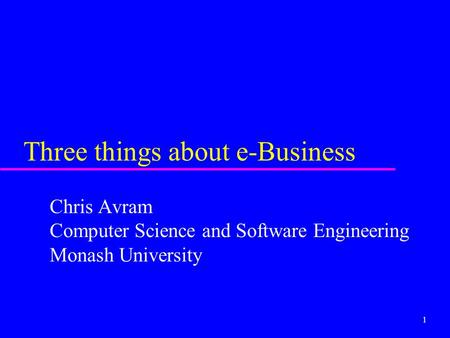 1 Three things about e-Business Chris Avram Computer Science and Software Engineering Monash University.