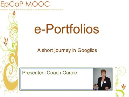 E-Portfolios Presenter: Coach Carole A short journey in Googlios.