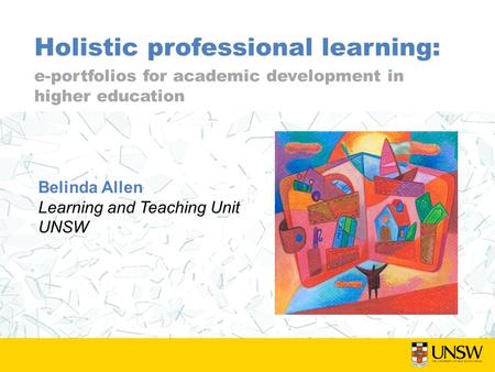 Holistic professional learning: e-portfolios for academic development in higher education Belinda Allen Learning and Teaching Unit UNSW.