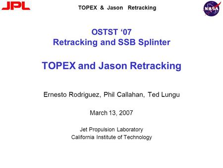 TOPEX & Jason Retracking OSTST ‘07 Retracking and SSB Splinter TOPEX and Jason Retracking Ernesto Rodriguez, Phil Callahan, Ted Lungu March 13, 2007 Jet.