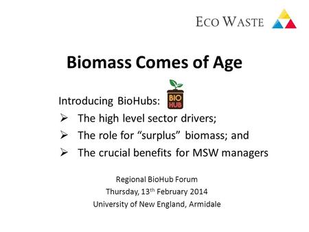 Biomass Comes of Age Introducing BioHubs:  The high level sector drivers;  The role for “surplus” biomass; and  The crucial benefits for MSW managers.