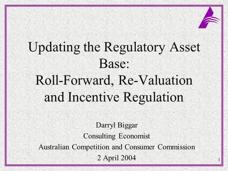 1 Updating the Regulatory Asset Base: Roll-Forward, Re-Valuation and Incentive Regulation Darryl Biggar Consulting Economist Australian Competition and.