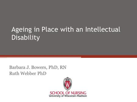 Ageing in Place with an Intellectual Disability Barbara J. Bowers, PhD, RN Ruth Webber PhD.