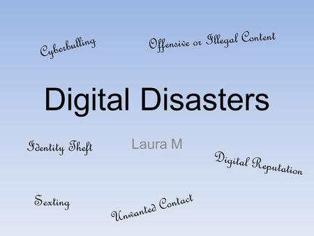 Digital Disasters Laura M Cyberbulling Digital Reputation Identity Theft Offensive or Illegal Content Sexting Unwanted Contact.