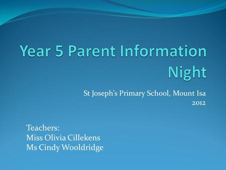 St Joseph’s Primary School, Mount Isa 2012 Teachers: Miss Olivia Cillekens Ms Cindy Wooldridge.