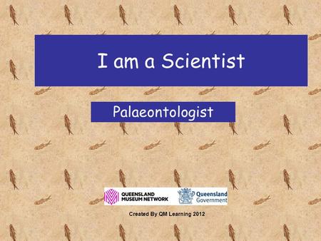 I am a Scientist Palaeontologist Created By QM Learning 2012.