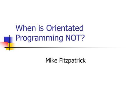 When is Orientated Programming NOT? Mike Fitzpatrick.