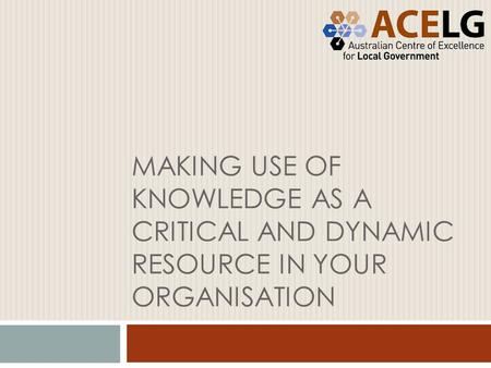 MAKING USE OF KNOWLEDGE AS A CRITICAL AND DYNAMIC RESOURCE IN YOUR ORGANISATION.