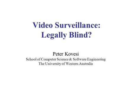 Video Surveillance: Legally Blind? Peter Kovesi School of Computer Science & Software Engineering The University of Western Australia.