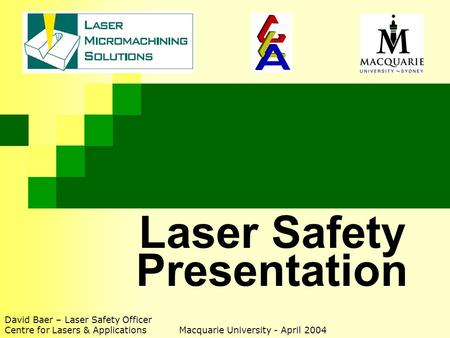 Laser Safety Presentation David Baer – Laser Safety Officer Centre for Lasers & Applications Macquarie University - April 2004.