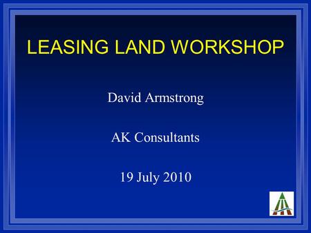 LEASING LAND WORKSHOP David Armstrong AK Consultants 19 July 2010.