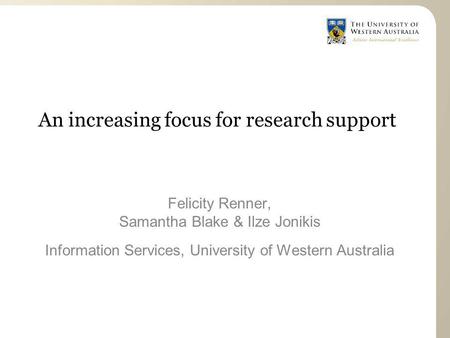 An increasing focus for research support Felicity Renner, Samantha Blake & Ilze Jonikis Information Services, University of Western Australia.