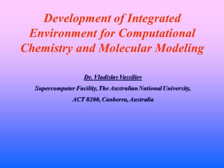 Development of Integrated Environment for Computational Chemistry and Molecular Modeling Dr. Vladislav Vassiliev Supercomputer Facility, The Australian.