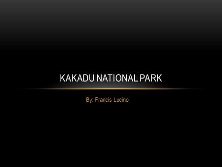 By: Francis Lucino KAKADU NATIONAL PARK. BACKGROUND INFORMATION ABOUT KAKADU Kakadu National Park is located in the Northern Territory. Kakadu National.